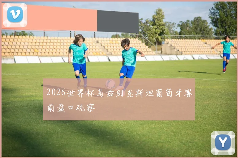 2026世界杯乌兹别克斯坦葡萄牙赛前盘口观察