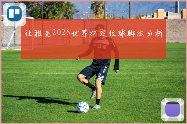 让雅克2026世界杯定位球脚法分析