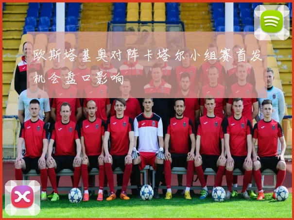 欧斯塔基奥对阵卡塔尔小组赛首发机会盘口影响