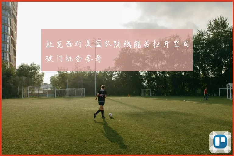 杜克面对美国队防线能否拉开空间破门机会参考