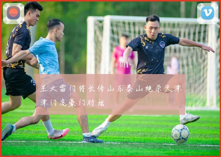 王大雷门将长传山东泰山绝杀天津津门虎豪门对话