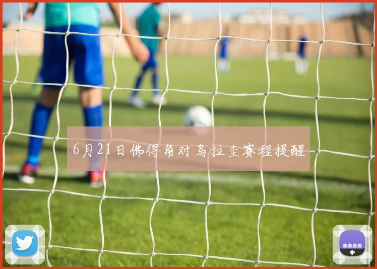 6月21日佛得角对乌拉圭赛程提醒