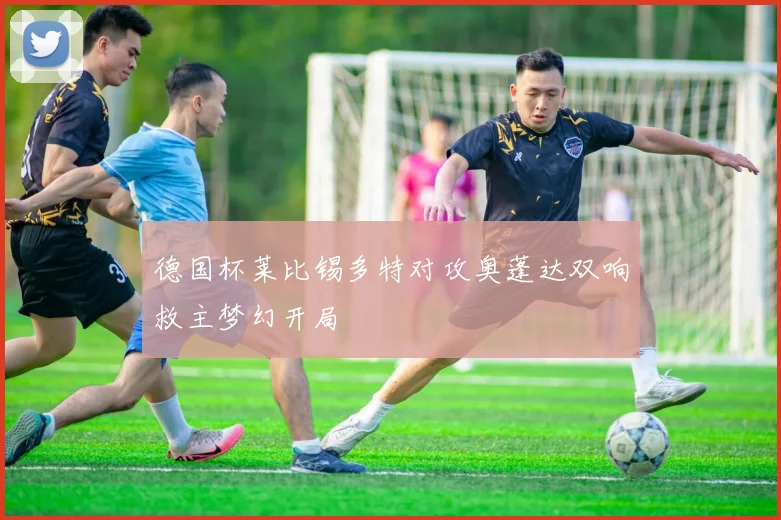 德国杯莱比锡多特对攻奥蓬达双响救主梦幻开局
