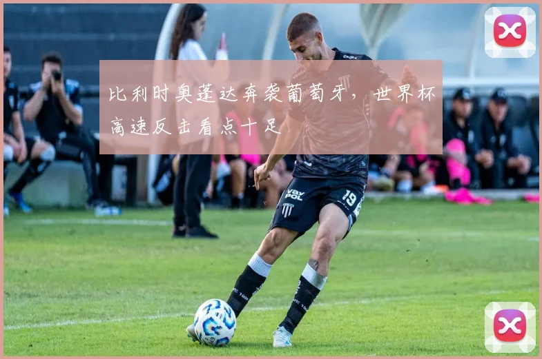 比利时奥蓬达奔袭葡萄牙，世界杯高速反击看点十足