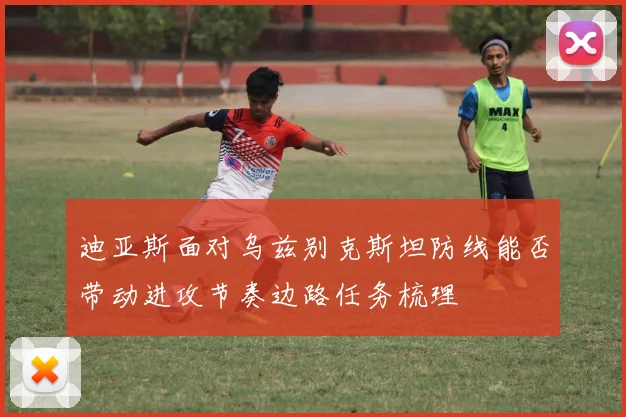 迪亚斯面对乌兹别克斯坦防线能否带动进攻节奏边路任务梳理