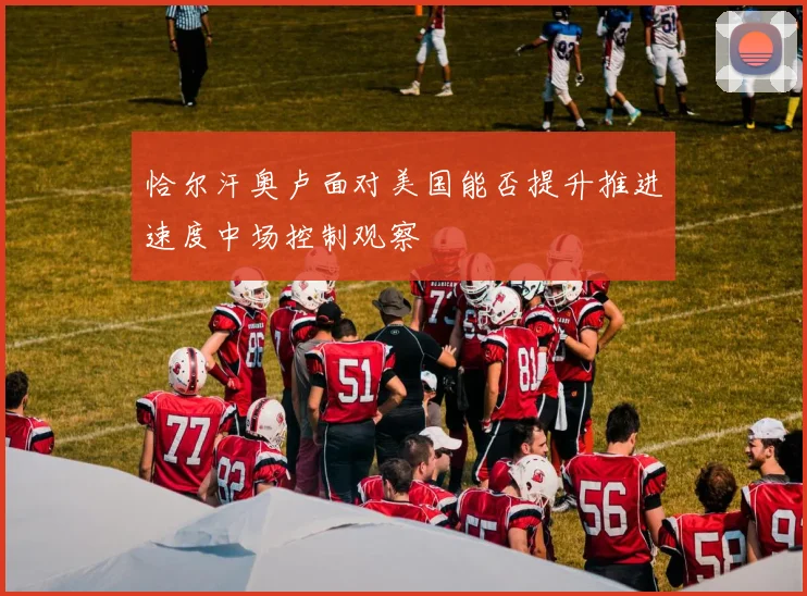 恰尔汗奥卢面对美国能否提升推进速度中场控制观察