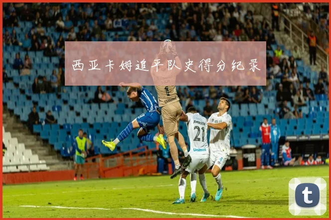 西亚卡姆追平队史得分纪录