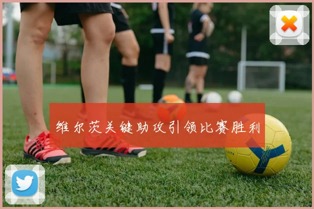 维尔茨关键助攻引领比赛胜利
