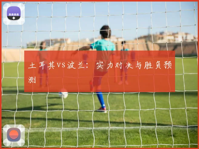 土耳其vs波兰：实力对决与胜负预测
