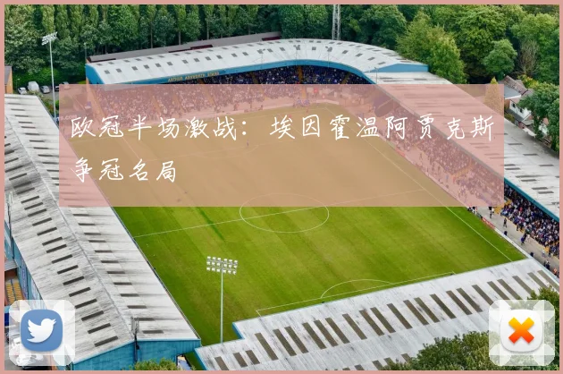 欧冠半场激战：埃因霍温阿贾克斯争冠名局