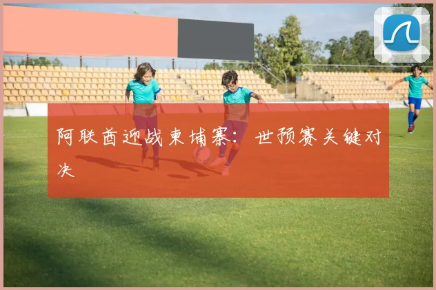 阿联酋迎战柬埔寨：世预赛关键对决