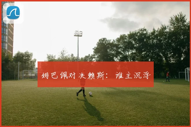 姆巴佩对决赖斯：谁主沉浮
