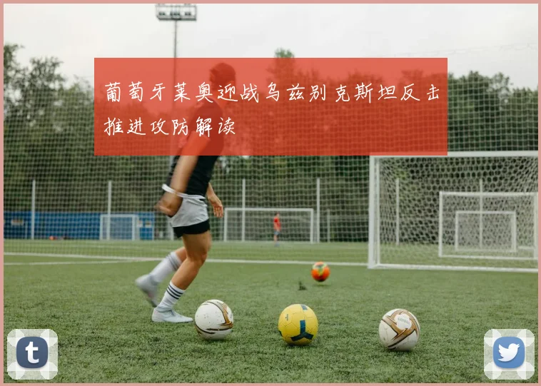 葡萄牙莱奥迎战乌兹别克斯坦反击推进攻防解读