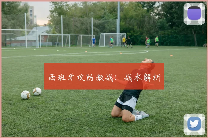 西班牙攻防激战：战术解析