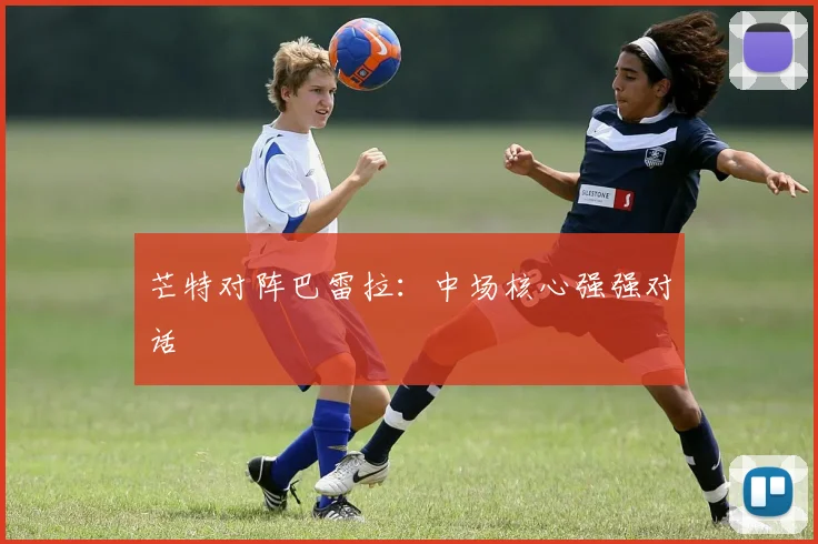 芒特对阵巴雷拉：中场核心强强对话