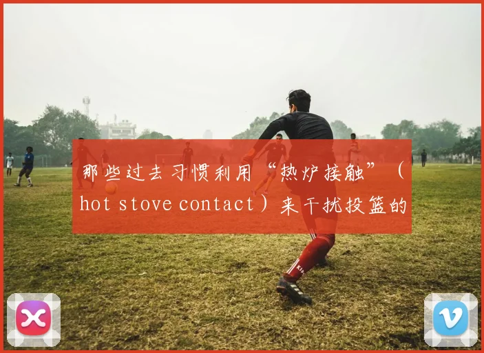 那些过去习惯利用“热炉接触”（hot stove contact）来干扰投篮的防守专家