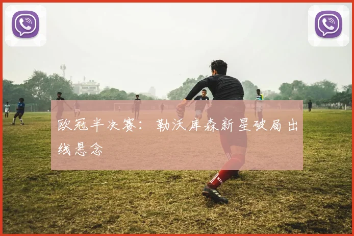 欧冠半决赛：勒沃库森新星破局出线悬念