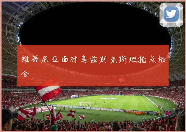 维蒂尼亚面对乌兹别克斯坦抢点机会