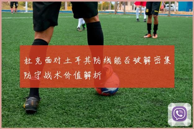 杜克面对土耳其防线能否破解密集防守战术价值解析