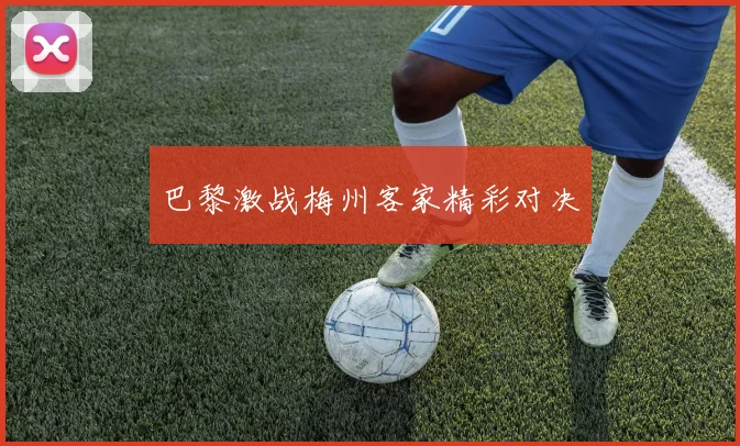 巴黎激战梅州客家精彩对决