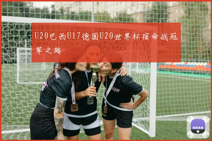 U20巴西U17德国U20世界杯宿命战冠军之路