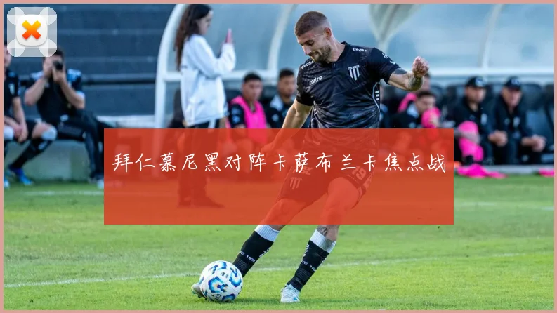 拜仁慕尼黑对阵卡萨布兰卡焦点战