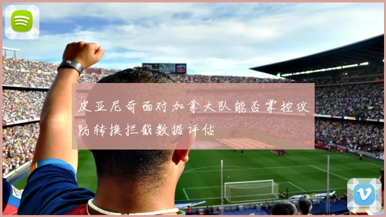皮亚尼奇面对加拿大队能否掌控攻防转换拦截数据评估