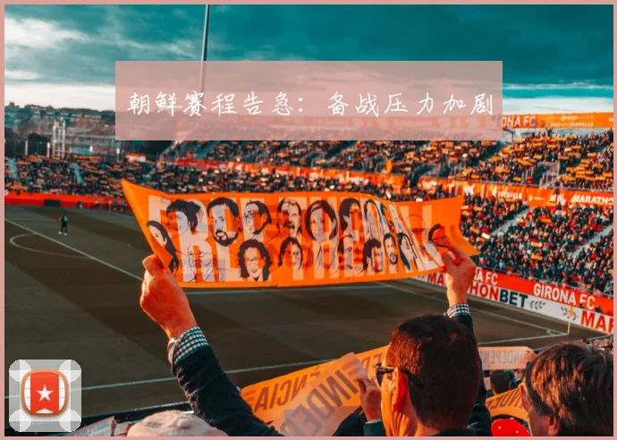 朝鲜赛程告急：备战压力加剧