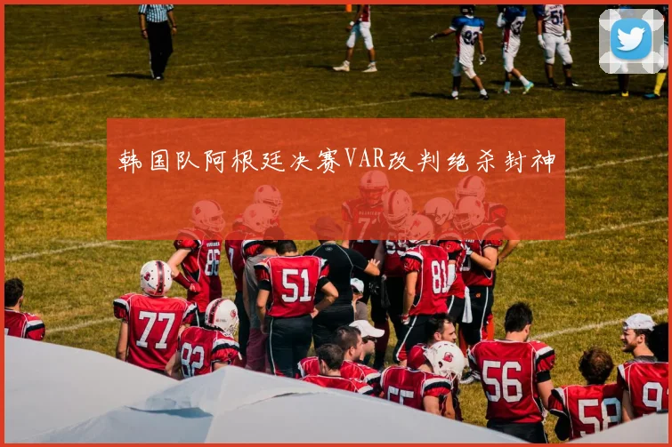 韩国队阿根廷决赛VAR改判绝杀封神