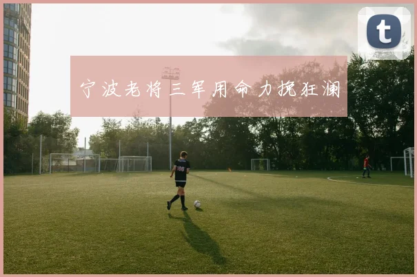 宁波老将三军用命力挽狂澜