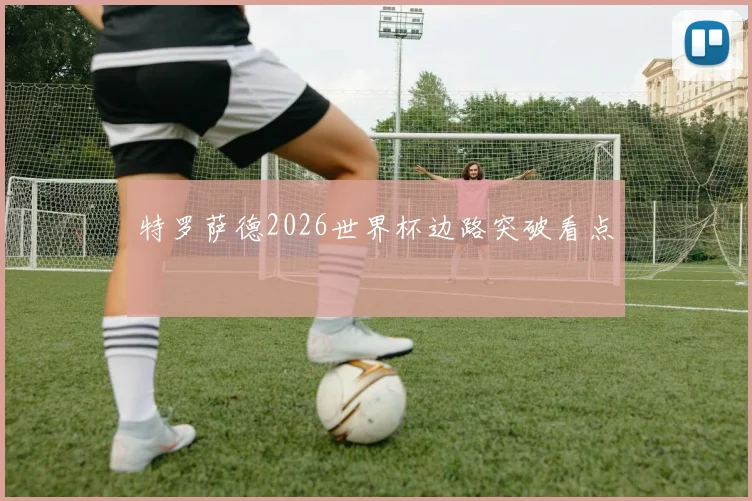 特罗萨德2026世界杯边路突破看点