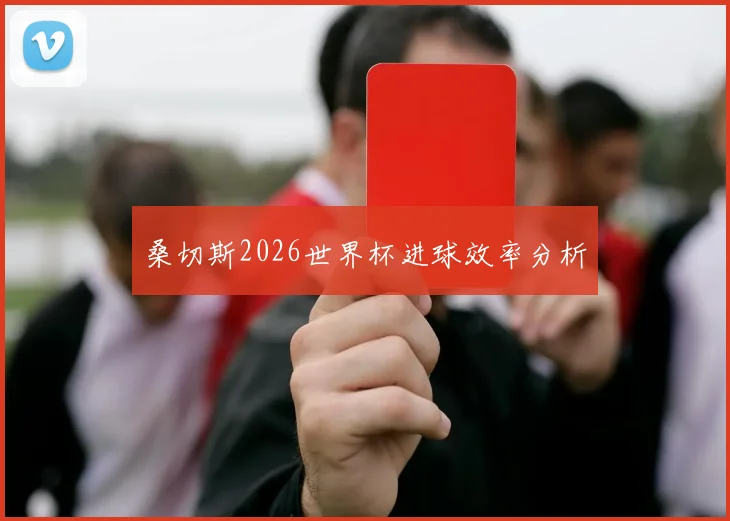 桑切斯2026世界杯进球效率分析