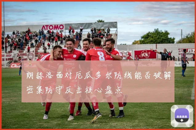 朗赫洛面对厄瓜多尔防线能否破解密集防守反击核心盘点