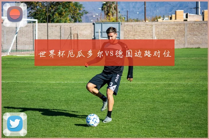 世界杯厄瓜多尔vs德国边路对位