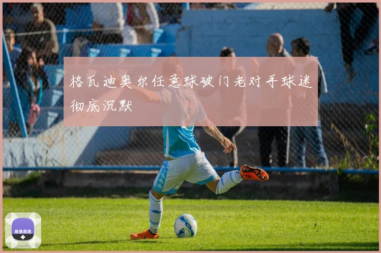 格瓦迪奥尔任意球破门老对手球迷彻底沉默