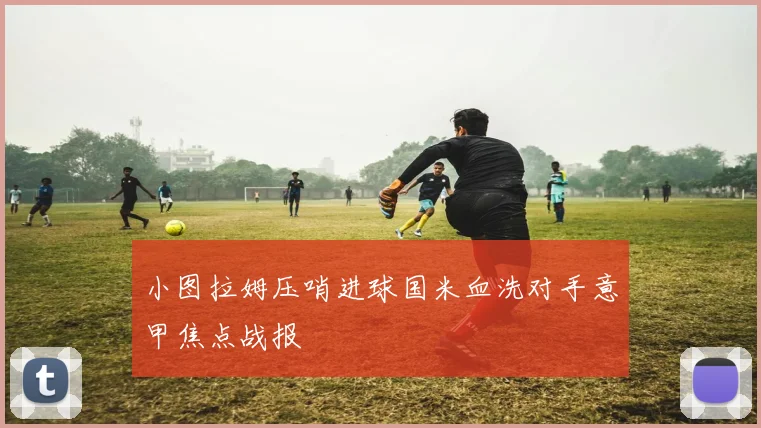 小图拉姆压哨进球国米血洗对手意甲焦点战报