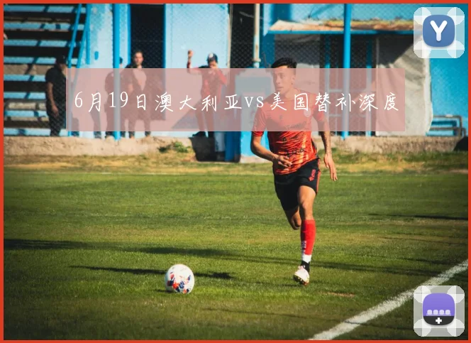 6月19日澳大利亚vs美国替补深度