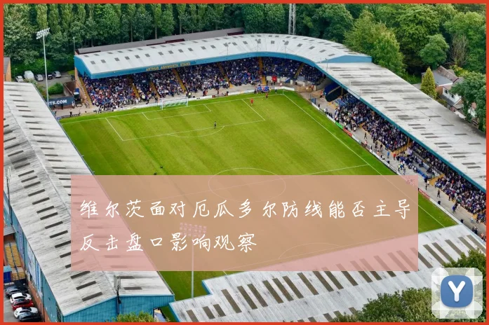 维尔茨面对厄瓜多尔防线能否主导反击盘口影响观察
