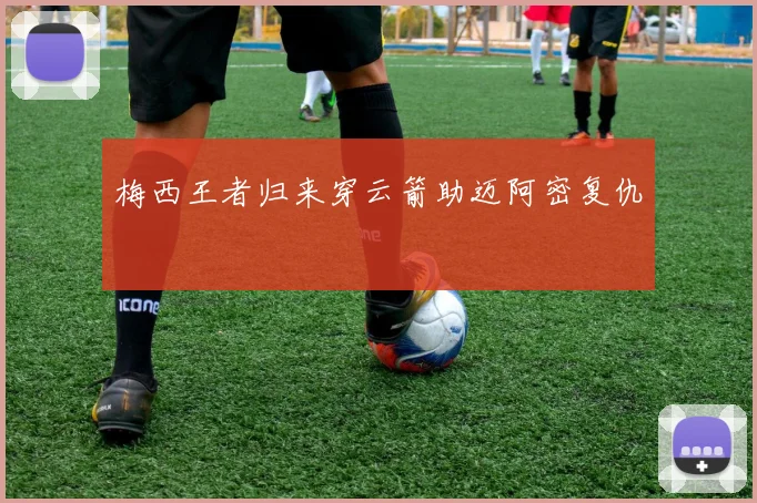 梅西王者归来穿云箭助迈阿密复仇