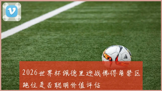 2026世界杯佩德里迎战佛得角禁区跑位是否聪明价值评估