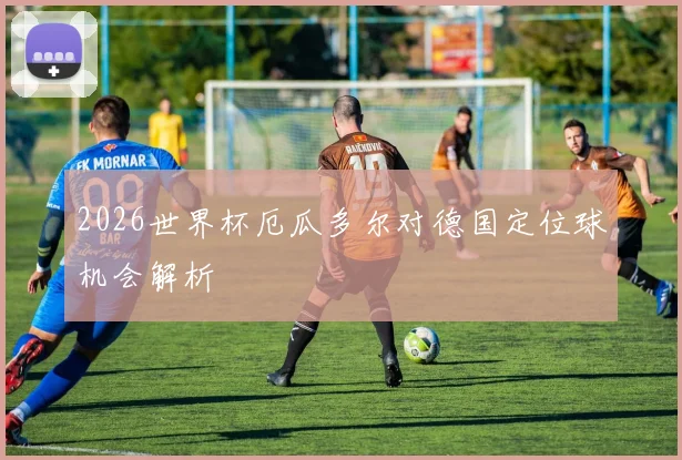 2026世界杯厄瓜多尔对德国定位球机会解析