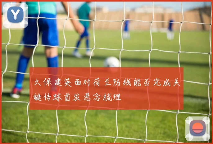久保建英面对荷兰防线能否完成关键传球首发悬念梳理