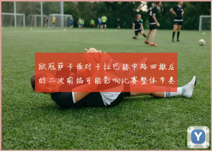 欧冠萨卡面对卡拉巴赫中路回撤后的二次前插可能影响比赛整体节奏