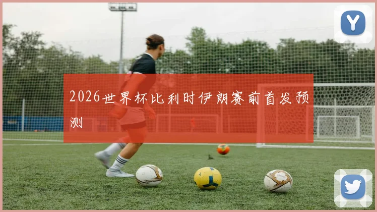 2026世界杯比利时伊朗赛前首发预测