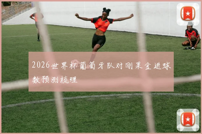 2026世界杯葡萄牙队对刚果金进球数预测梳理