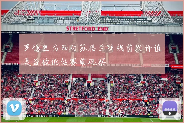 罗德里戈面对苏格兰防线首发价值是否被低估赛前观察