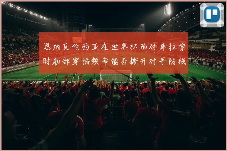 恩纳瓦伦西亚在世界杯面对库拉索时肋部穿插频率能否撕开对手防线