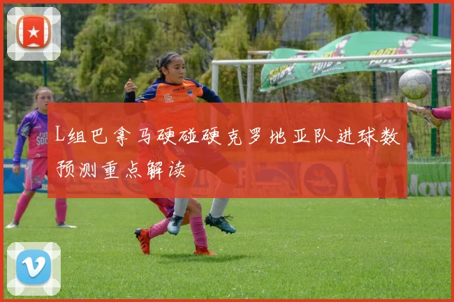 L组巴拿马硬碰硬克罗地亚队进球数预测重点解读