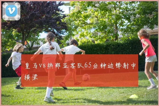 皇马vs热那亚客队65分钟边锋射中横梁