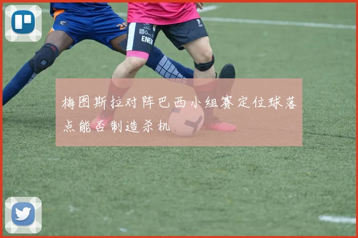 梅图斯拉对阵巴西小组赛定位球落点能否制造杀机
